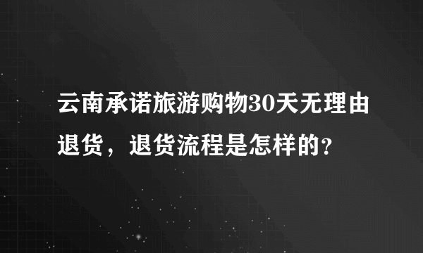 云南承诺旅游购物30天无理由退货，退货流程是怎样的？