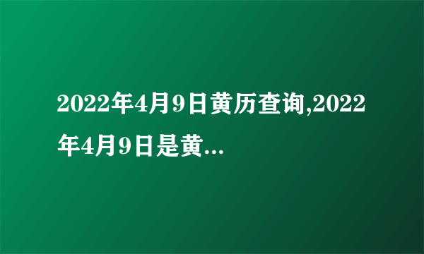 2022年4月9日黄历查询,2022年4月9日是黄道吉日吗？