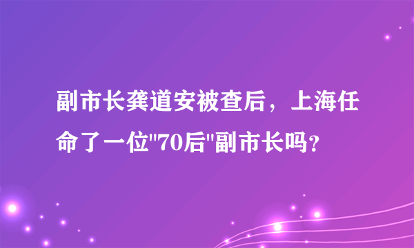 副市长龚道安被查后，上海任命了一位