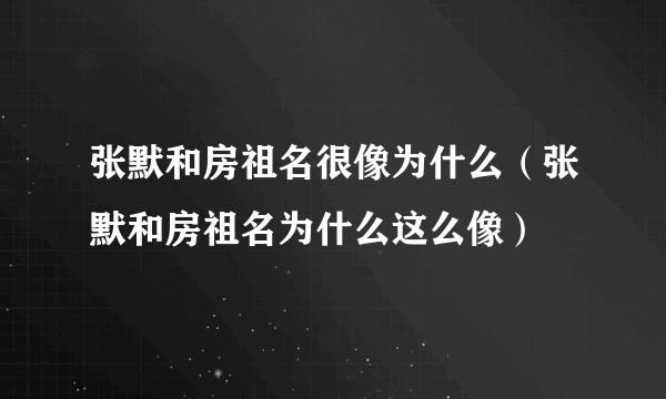 张默和房祖名很像为什么（张默和房祖名为什么这么像）