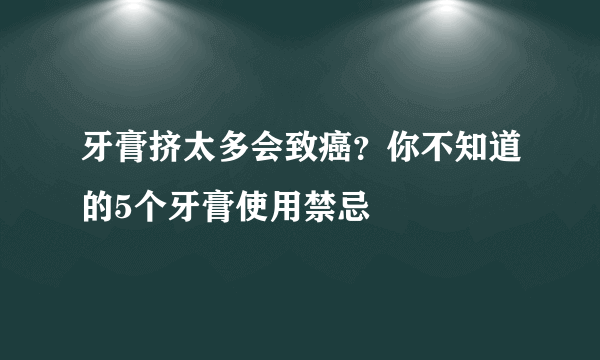 牙膏挤太多会致癌？你不知道的5个牙膏使用禁忌