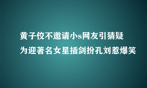 黄子佼不邀请小s网友引猜疑为迎著名女星插剑扮孔刘惹爆笑