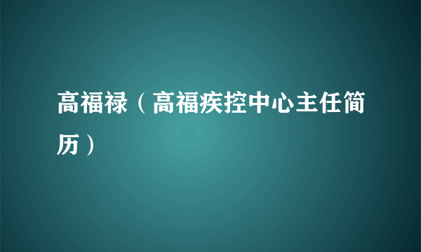 高福禄（高福疾控中心主任简历）