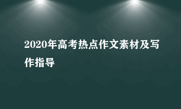 2020年高考热点作文素材及写作指导