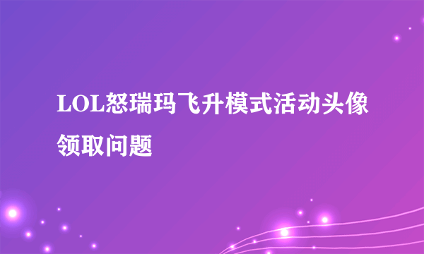 LOL怒瑞玛飞升模式活动头像领取问题