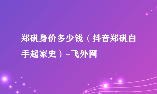 郑矾身价多少钱（抖音郑矾白手起家史）-飞外网