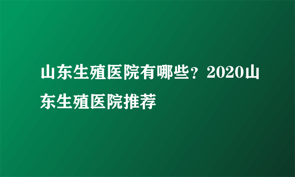 山东生殖医院有哪些？2020山东生殖医院推荐