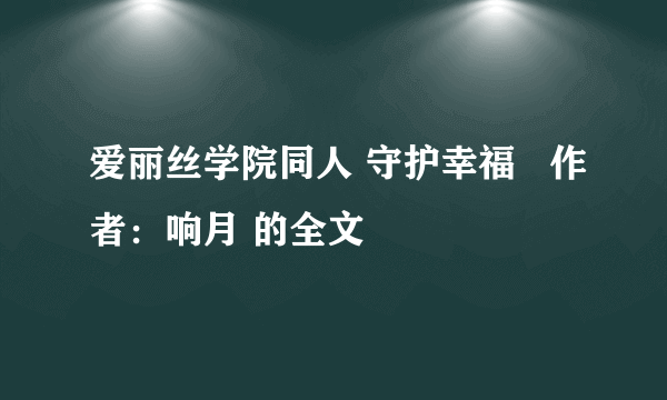 爱丽丝学院同人 守护幸福   作者：响月 的全文