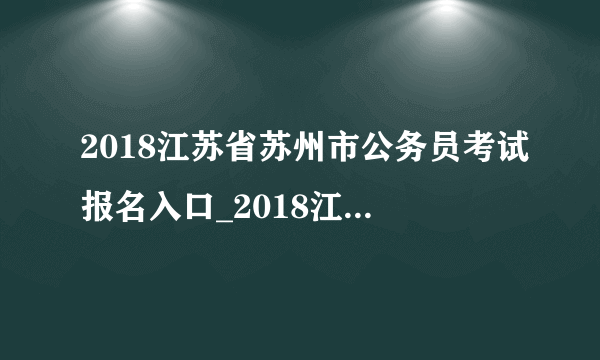 2018江苏省苏州市公务员考试报名入口_2018江苏省考报名入口