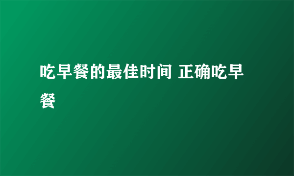 吃早餐的最佳时间 正确吃早餐