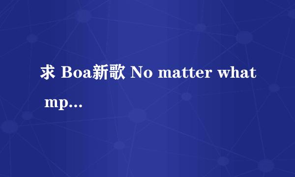 求 Boa新歌 No matter what mp3 谢谢