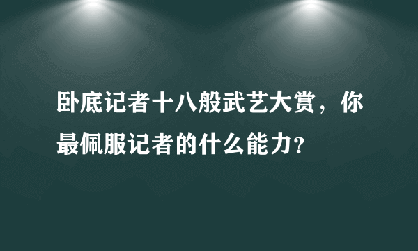 卧底记者十八般武艺大赏，你最佩服记者的什么能力？