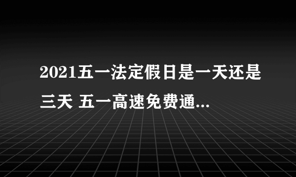 2021五一法定假日是一天还是三天 五一高速免费通行时间怎么算