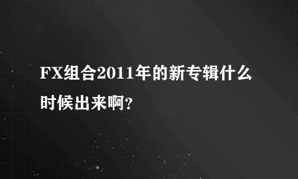 FX组合2011年的新专辑什么时候出来啊？