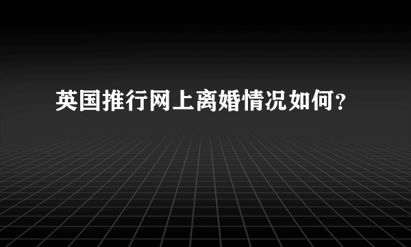 英国推行网上离婚情况如何？