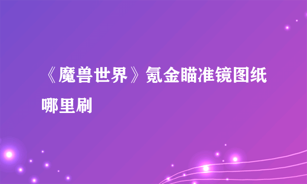 《魔兽世界》氪金瞄准镜图纸哪里刷