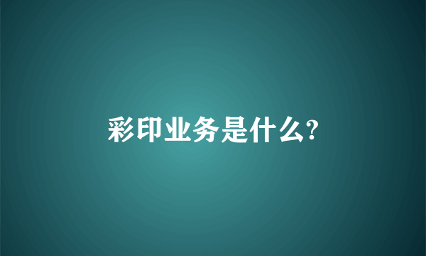 彩印业务是什么?