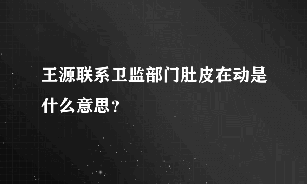 王源联系卫监部门肚皮在动是什么意思？