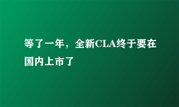 等了一年，全新CLA终于要在国内上市了