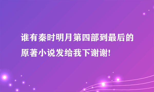 谁有秦时明月第四部到最后的原著小说发给我下谢谢!