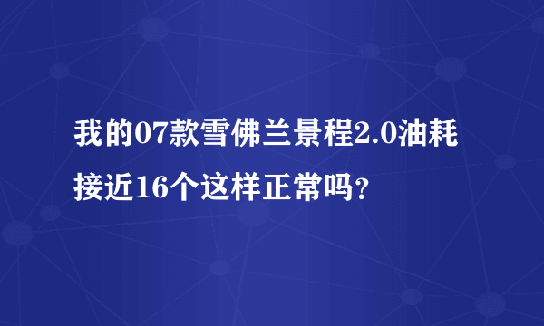 我的07款雪佛兰景程2.0油耗接近16个这样正常吗？