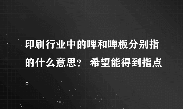 印刷行业中的啤和啤板分别指的什么意思？ 希望能得到指点。