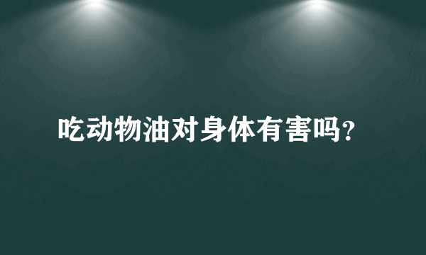 吃动物油对身体有害吗？