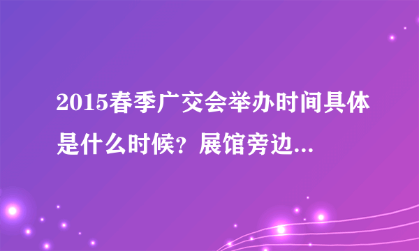 2015春季广交会举办时间具体是什么时候？展馆旁边有酒店吗？