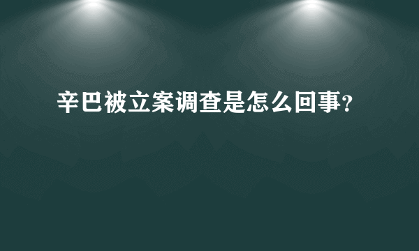 辛巴被立案调查是怎么回事？