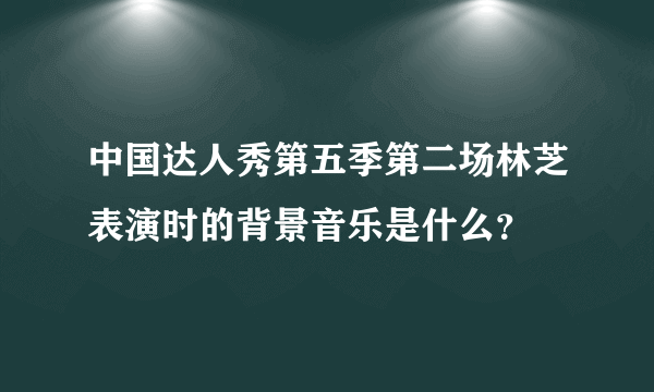 中国达人秀第五季第二场林芝表演时的背景音乐是什么？