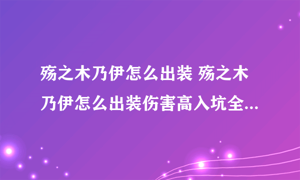 殇之木乃伊怎么出装 殇之木乃伊怎么出装伤害高入坑全方位玩法