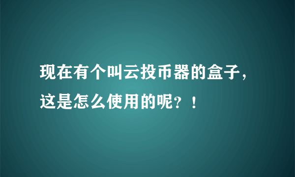 现在有个叫云投币器的盒子，这是怎么使用的呢？！