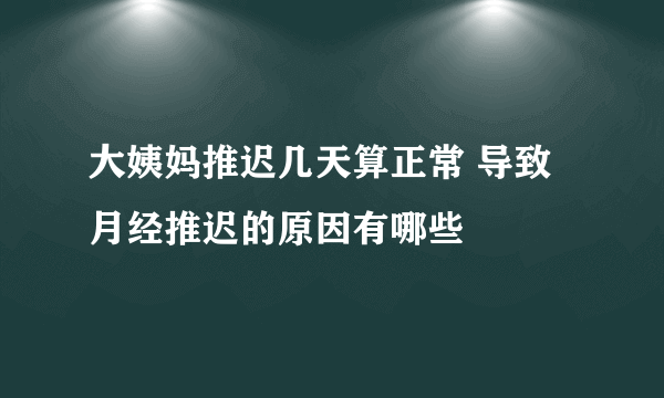 大姨妈推迟几天算正常 导致月经推迟的原因有哪些