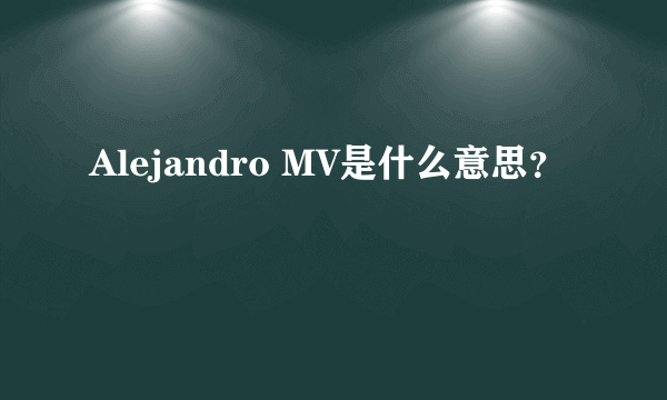 Alejandro MV是什么意思？