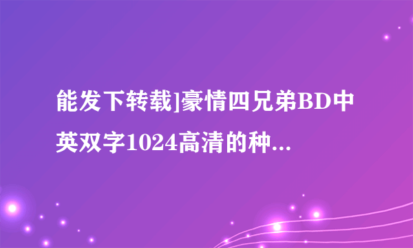 能发下转载]豪情四兄弟BD中英双字1024高清的种子或下载链接么？