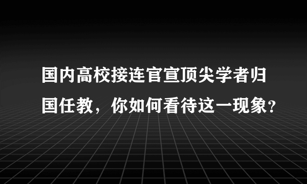 国内高校接连官宣顶尖学者归国任教，你如何看待这一现象？