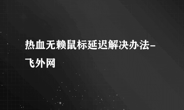 热血无赖鼠标延迟解决办法-飞外网