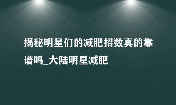 揭秘明星们的减肥招数真的靠谱吗_大陆明星减肥