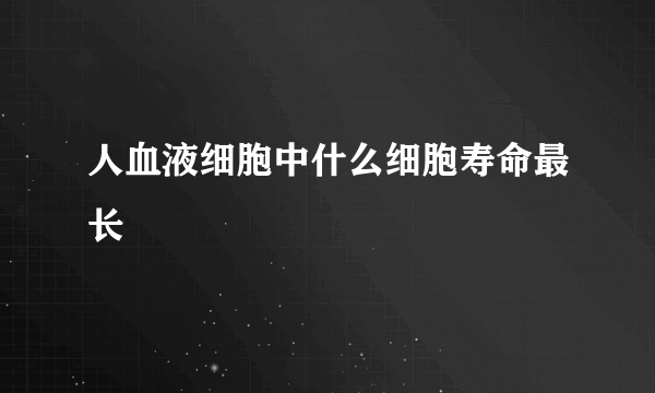 人血液细胞中什么细胞寿命最长