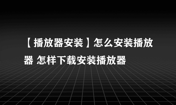 【播放器安装】怎么安装播放器 怎样下载安装播放器