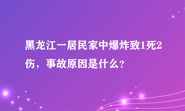 黑龙江一居民家中爆炸致1死2伤，事故原因是什么？