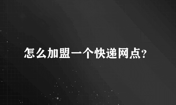 怎么加盟一个快递网点？