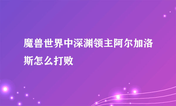 魔兽世界中深渊领主阿尔加洛斯怎么打败