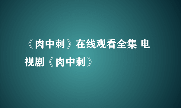 《肉中刺》在线观看全集 电视剧《肉中刺》