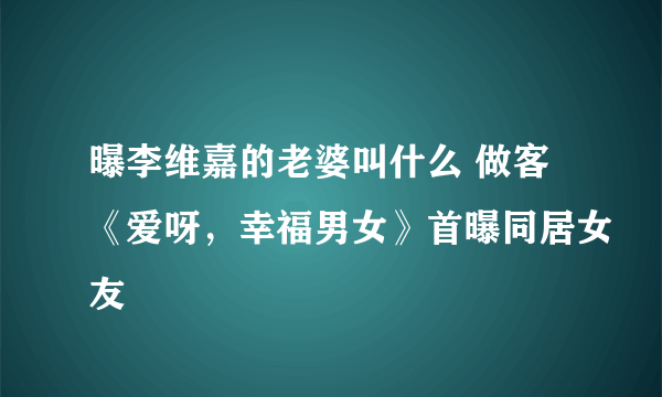 曝李维嘉的老婆叫什么 做客《爱呀，幸福男女》首曝同居女友