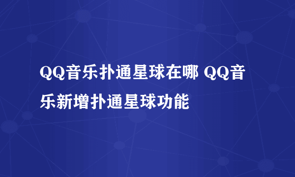 QQ音乐扑通星球在哪 QQ音乐新增扑通星球功能