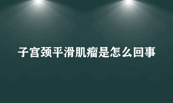 子宫颈平滑肌瘤是怎么回事