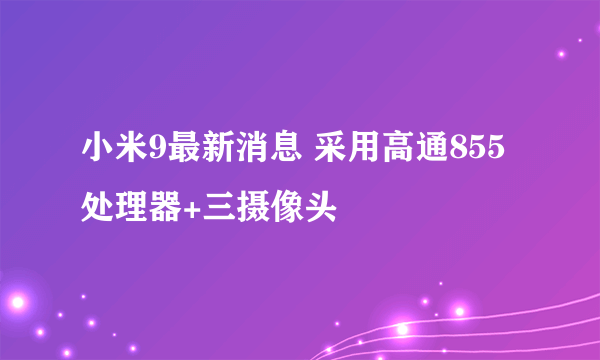 小米9最新消息 采用高通855处理器+三摄像头