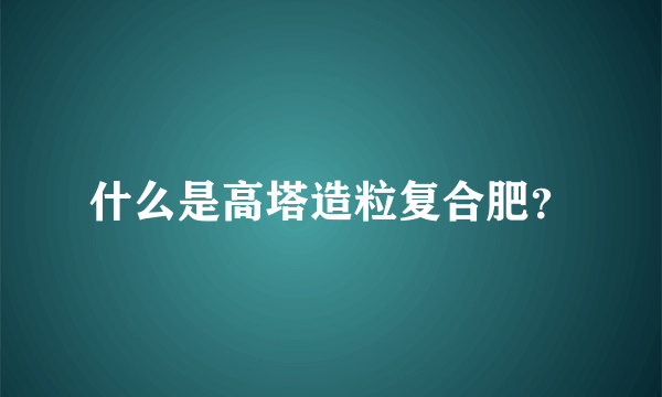 什么是高塔造粒复合肥？