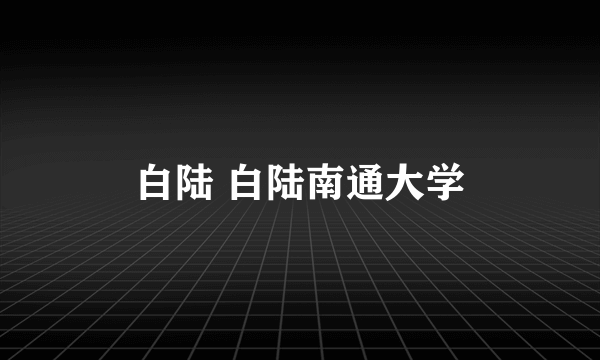 白陆 白陆南通大学